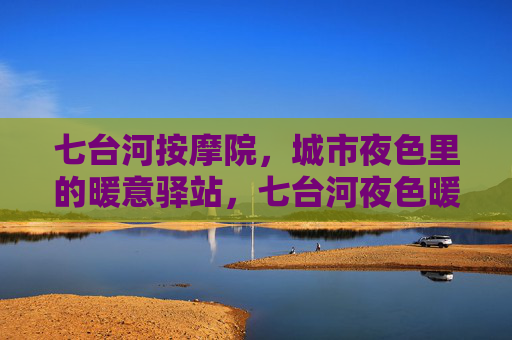 七台河按摩院,城市夜色里的暖意驿站,七台河夜色暖意驿站 七台河按摩院,城市夜色里的暖意驿站,七台河夜色暖意驿站