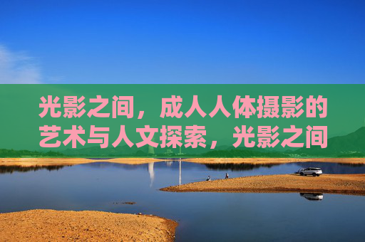 光影之间，成人人体摄影的艺术与人文探索，光影之间，成人人体摄影的艺术与人文探索