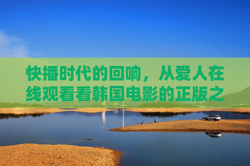 快播时代的回响,从爱人在线观看看韩国电影的正版之路 快播时代的回响,从爱人在线观看看韩国电影的正版之路