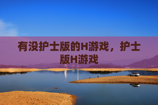 有没护士版的H游戏,护士版H游戏 有没护士版的H游戏,护士版H游戏