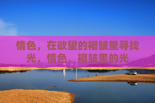 情色,在欲望的褶皱里寻找光,情色,褶皱里的光 情色,在欲望的褶皱里寻找光,情色,褶皱里的光