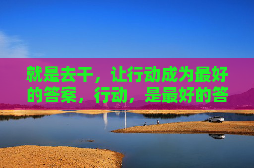 就是去干,让行动成为最好的答案,行动,是最好的答案 就是去干,让行动成为最好的答案,行动,是最好的答案