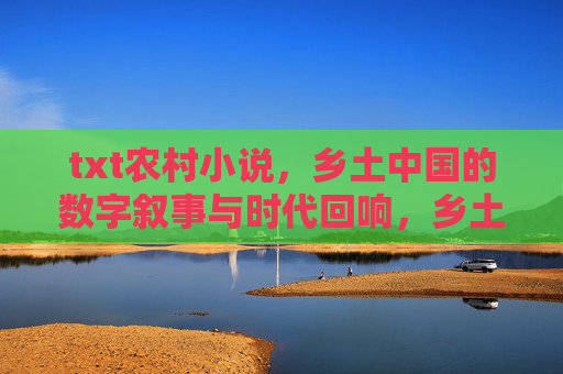 txt农村小说，乡土中国的数字叙事与时代回响，乡土中国的数字叙事，农村小说的时代回响