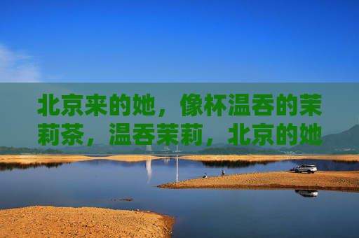 北京来的她，像杯温吞的茉莉茶，温吞茉莉，北京的她