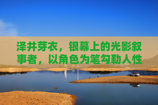 泽井芽衣,银幕上的光影叙事者,以角色为笔勾勒人性深林,泽井芽衣,光影笔尖,绘人性深林 泽井芽衣,银幕上的光影叙事者,以角色为笔勾勒人性深林,泽井芽衣,光影笔尖,绘人性深林