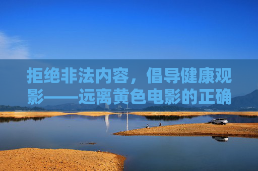 拒绝非法内容,倡导健康观影——远离黄色电影的正确认知,远离黄色电影,倡导健康观影——树立正确认知 拒绝非法内容,倡导健康观影——远离黄色电影的正确认知,远离黄色电影,倡导健康观影——树立正确认知