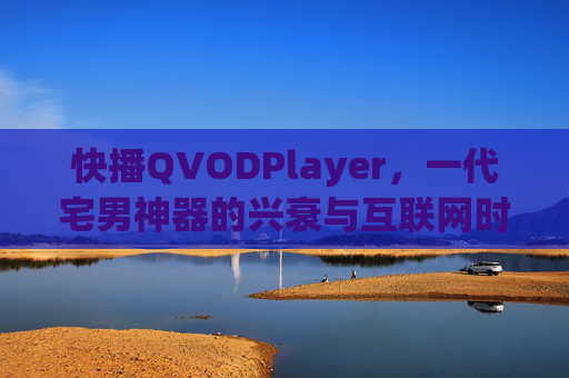快播QVODPlayer，一代宅男神器的兴衰与互联网时代的版权启示，快播，一代宅男神器的兴衰与互联网版权启示