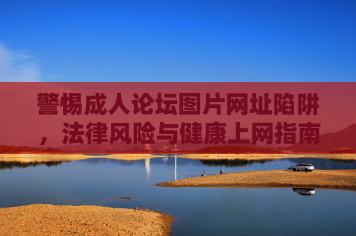 警惕成人论坛图片网址陷阱,法律风险与健康上网指南,警惕成人论坛图片网址陷阱,法律风险与健康上网指南 警惕成人论坛图片网址陷阱,法律风险与健康上网指南,警惕成人论坛图片网址陷阱,法律风险与健康上网指南