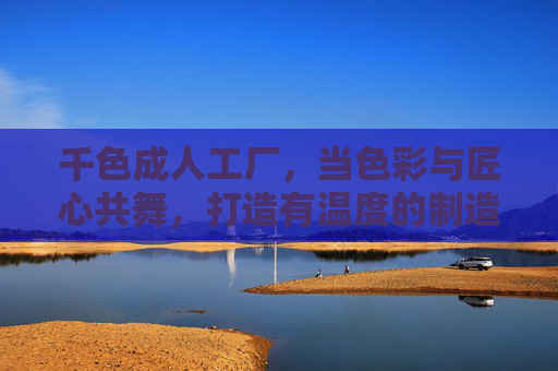 千色成人工厂，当色彩与匠心共舞，打造有温度的制造，千色匠心，暖造有温度的制造