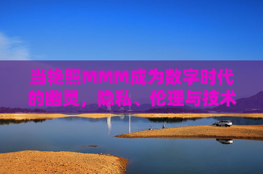 当艳照MMM成为数字时代的幽灵,隐私、伦理与技术的三重困境,数字时代的艳照MMM,隐私、伦理与技术的三重困境 当艳照MMM成为数字时代的幽灵,隐私、伦理与技术的三重困境,数字时代的艳照MMM,隐私、伦理与技术的三重困境