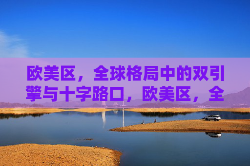 欧美区，全球格局中的双引擎与十字路口，欧美区，全球格局的双引擎与十字路口