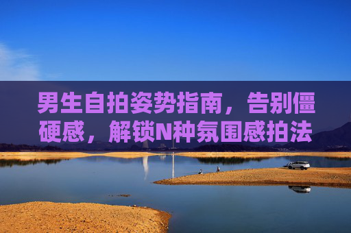 男生自拍姿势指南,告别僵硬感,解锁N种氛围感拍法,男生自拍指南,告别僵硬,解锁N种氛围感姿势 男生自拍姿势指南,告别僵硬感,解锁N种氛围感拍法,男生自拍指南,告别僵硬,解锁N种氛围感姿势