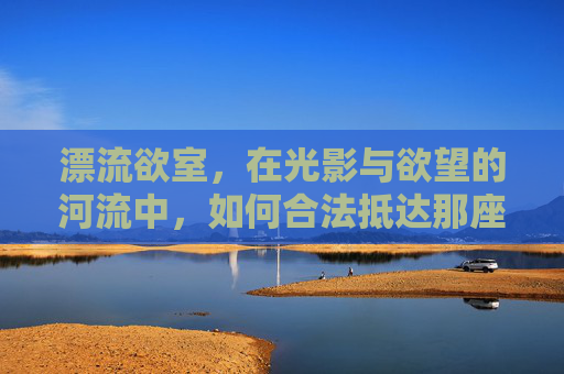 漂流欲室,在光影与欲望的河流中,如何合法抵达那座孤岛?漂流欲室,光影欲望河的合法孤岛 漂流欲室,在光影与欲望的河流中,如何合法抵达那座孤岛?漂流欲室,光影欲望河的合法孤岛