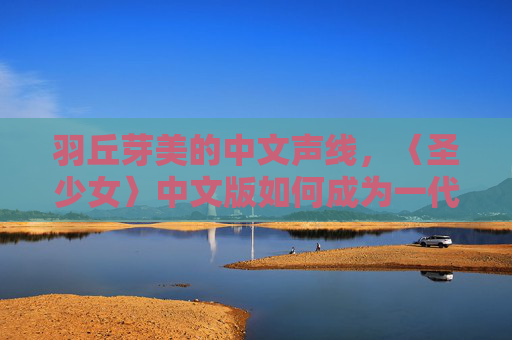羽丘芽美的中文声线,〈圣少女〉中文版如何成为一代人的青春注脚,羽丘芽美的中文声线,〈圣少女〉一代人青春的注脚 羽丘芽美的中文声线,〈圣少女〉中文版如何成为一代人的青春注脚,羽丘芽美的中文声线,〈圣少女〉一代人青春的注脚