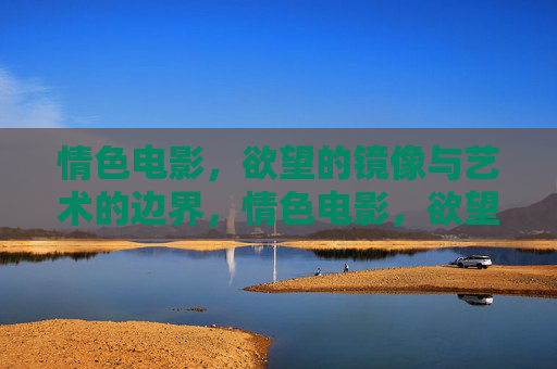 情色电影,欲望的镜像与艺术的边界,情色电影,欲望的镜像与艺术的边界 情色电影,欲望的镜像与艺术的边界,情色电影,欲望的镜像与艺术的边界