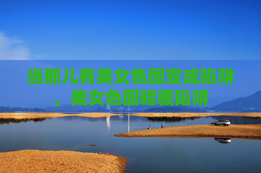当那儿有美女色图变成陷阱，美女色图暗藏陷阱