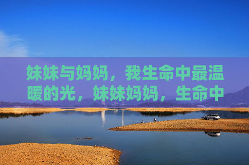 妹妹与妈妈,我生命中最温暖的光,妹妹妈妈,生命中最暖的光 妹妹与妈妈,我生命中最温暖的光,妹妹妈妈,生命中最暖的光