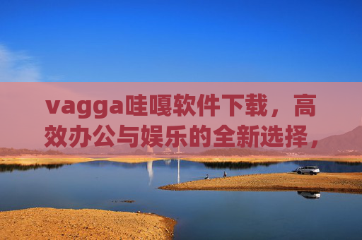 vagga哇嘎软件下载,高效办公与娱乐的全新选择,Vagga哇嘎软件下载,高效办公与娱乐的全新选择 vagga哇嘎软件下载,高效办公与娱乐的全新选择,Vagga哇嘎软件下载,高效办公与娱乐的全新选择