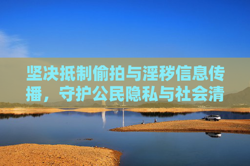 坚决抵制偷拍与淫秽信息传播,守护公民隐私与社会清朗,抵制偷拍淫秽传播,守护隐私与社会清朗 坚决抵制偷拍与淫秽信息传播,守护公民隐私与社会清朗,抵制偷拍淫秽传播,守护隐私与社会清朗