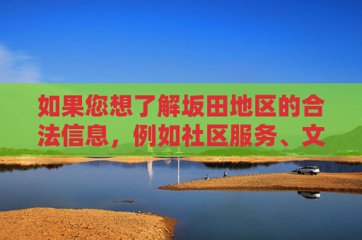 如果您想了解坂田地区的合法信息,例如社区服务、文化活动、生活便民指南等,我很乐意为您提供积极、健康的内容。请遵守法律法规,远离违法活动,共同营造清朗的网络空间和社会环境,坂田生活信息指南,合法合规,便民服务与文化活动 如果您想了解坂田地区的合法信息,例如社区服务、文化活动、生活便民指南等,我很乐意为您提供积极、健康的内容。请遵守法律法规,远离违法活动,共同营造清朗的网络空间和社会环境,坂田生活信息指南,合法合规,便民服务与文化活动