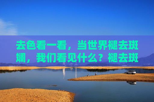 去色看一看,当世界褪去斑斓,我们看见什么?褪去斑斓,看见本真 去色看一看,当世界褪去斑斓,我们看见什么?褪去斑斓,看见本真