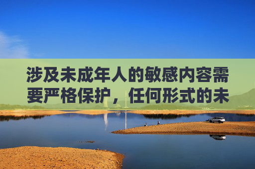 涉及未成年人的敏感内容需要严格保护,任何形式的未成年人色情制品或描述都是违法且有害的,会对未成年人造成严重伤害。我们应当坚决抵制此类内容,共同维护健康、安全的网络环境 涉及未成年人的敏感内容需要严格保护,任何形式的未成年人色情制品或描述都是违法且有害的,会对未成年人造成严重伤害。我们应当坚决抵制此类内容,共同维护健康、安全的网络环境