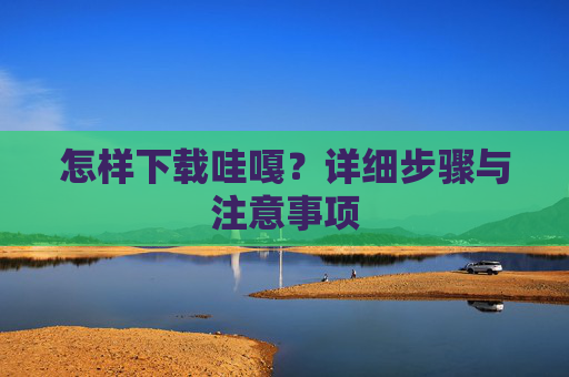 怎样下载哇嘎?详细步骤与注意事项 怎样下载哇嘎?详细步骤与注意事项
