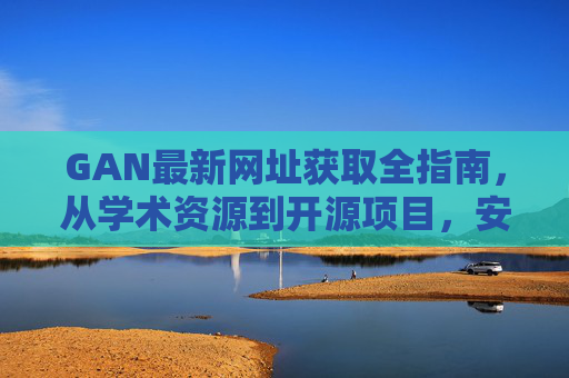GAN最新网址获取全指南，从学术资源到开源项目，安全高效追踪前沿动态，GAN最新网址获取全指南，学术资源至开源项目，安全高效追踪前沿
