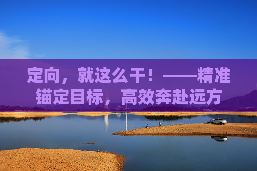 定向,就这么干!——精准锚定目标,高效奔赴远方 定向,就这么干!——精准锚定目标,高效奔赴远方