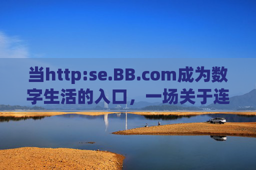 当http:se.BB.com成为数字生活的入口,一场关于连接与发现的实验,数字生活入口,连接与发现的实验 当http:se.BB.com成为数字生活的入口,一场关于连接与发现的实验,数字生活入口,连接与发现的实验