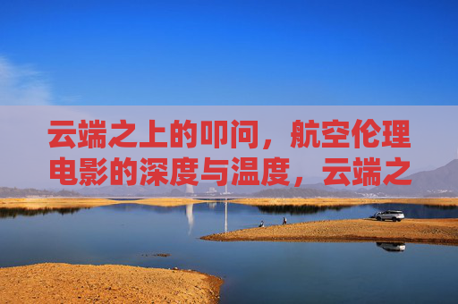 云端之上的叩问,航空伦理电影的深度与温度,云端之上的叩问,航空伦理电影的深度与温度 云端之上的叩问,航空伦理电影的深度与温度,云端之上的叩问,航空伦理电影的深度与温度
