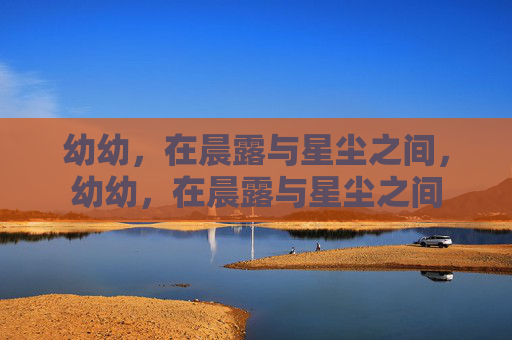 幼幼,在晨露与星尘之间,幼幼,在晨露与星尘之间 幼幼,在晨露与星尘之间,幼幼,在晨露与星尘之间