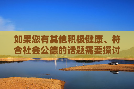 如果您有其他积极健康、符合社会公德的话题需要探讨,比如家庭伦理、动物保护、心理健康等,我很乐意为您提供帮助和建议。让我们共同维护一个清朗、正能量的网络环境,共筑清朗网络生态,积极健康与公德同行 如果您有其他积极健康、符合社会公德的话题需要探讨,比如家庭伦理、动物保护、心理健康等,我很乐意为您提供帮助和建议。让我们共同维护一个清朗、正能量的网络环境,共筑清朗网络生态,积极健康与公德同行