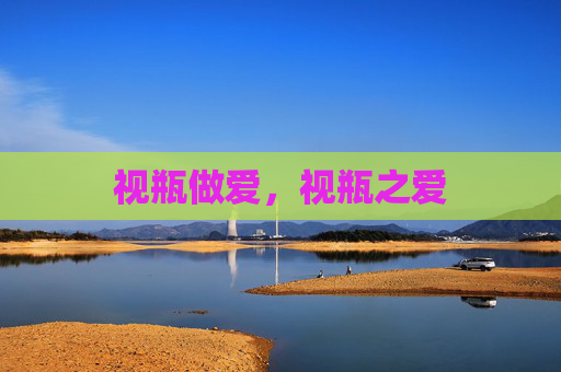 视瓶做爱,视瓶之爱 视瓶做爱,视瓶之爱