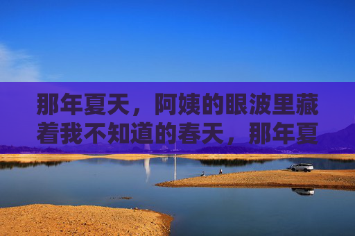 那年夏天,阿姨的眼波里藏着我不知道的春天,那年夏天,阿姨眼波藏春 那年夏天,阿姨的眼波里藏着我不知道的春天,那年夏天,阿姨眼波藏春