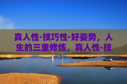 真人性·技巧性·好姿势，人生的三重修炼，真人性·技巧性·好姿势，人生的三重修炼