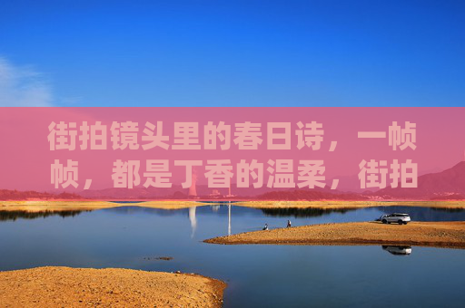 街拍镜头里的春日诗，一帧帧，都是丁香的温柔，街拍帧帧，春日丁香温柔诗