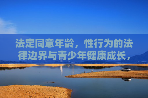 法定同意年龄,性行为的法律边界与青少年健康成长,法定同意年龄,性行为法律边界与青少年健康成长的基石 法定同意年龄,性行为的法律边界与青少年健康成长,法定同意年龄,性行为法律边界与青少年健康成长的基石