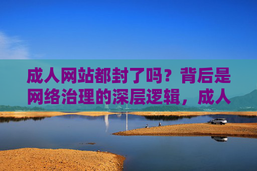 成人网站都封了吗?背后是网络治理的深层逻辑,成人网站封禁背后,网络治理的深层逻辑 成人网站都封了吗?背后是网络治理的深层逻辑,成人网站封禁背后,网络治理的深层逻辑