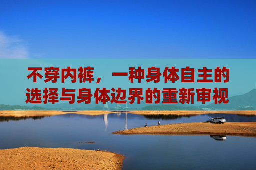 不穿内裤，一种身体自主的选择与身体边界的重新审视，不穿内裤，身体自主与边界的重新审视