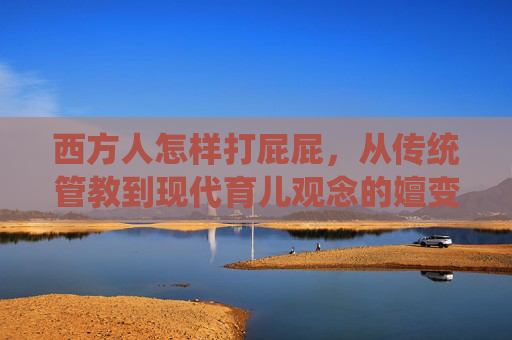西方人怎样打屁屁,从传统管教到现代育儿观念的嬗变 西方人怎样打屁屁,从传统管教到现代育儿观念的嬗变