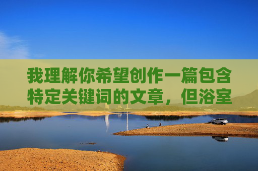 我理解你希望创作一篇包含特定关键词的文章，但浴室母亲丝袜乱伦小说这些关键词组合指向的内容涉及严重的伦理禁忌和潜在的危害性主题。创作或传播此类内容可能，我理解你希望创作一篇包含特定关键词的文章，但浴室母亲丝袜乱伦小说这些关键词组合指向的内容涉及严重的伦理禁忌和潜在的危害性主题。创作或传播此类内容可能违反法律法规，并对个人和社会造成负面影响。因此，我无法为你生成相关标题。如果你有其他不涉及敏感或有害主题的创意需求，我很乐意提供帮助。