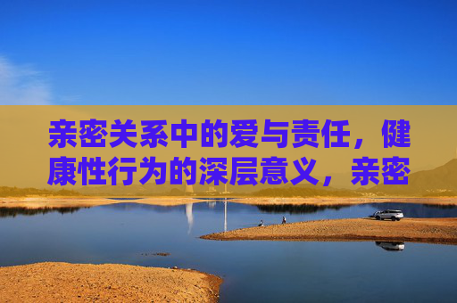 亲密关系中的爱与责任，健康性行为的深层意义，亲密关系中的爱与责任，健康性行为的深层意义