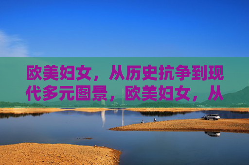 欧美妇女,从历史抗争到现代多元图景,欧美妇女,从历史抗争到现代多元图景 欧美妇女,从历史抗争到现代多元图景,欧美妇女,从历史抗争到现代多元图景