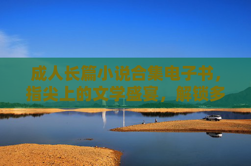 成人长篇小说合集电子书,指尖上的文学盛宴,解锁多元阅读新体验,成人长篇文学盛宴,指尖解锁多元阅读新体验 成人长篇小说合集电子书,指尖上的文学盛宴,解锁多元阅读新体验,成人长篇文学盛宴,指尖解锁多元阅读新体验