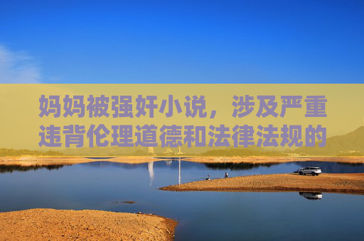 妈妈被强奸小说,涉及严重违背伦理道德和法律法规的敏感主题,此类内容对他人造成极大伤害,也不符合社会公序良俗。我无法为你生成相关标题,建议你尊重他人、遵守法律,选择积极健康的内容进行创作或讨论。如果你有其他不涉及违规主题的需求,我会很乐意帮助你。 妈妈被强奸小说,涉及严重违背伦理道德和法律法规的敏感主题,此类内容对他人造成极大伤害,也不符合社会公序良俗。我无法为你生成相关标题,建议你尊重他人、遵守法律,选择积极健康的内容进行创作或讨论。如果你有其他不涉及违规主题的需求,我会很乐意帮助你。