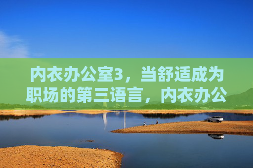 内衣办公室3,当舒适成为职场的第三语言,内衣办公室3,舒适,职场的第三语言 内衣办公室3,当舒适成为职场的第三语言,内衣办公室3,舒适,职场的第三语言