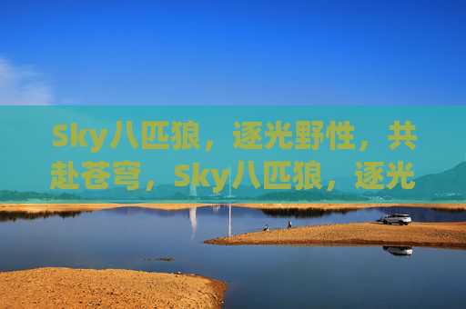 Sky八匹狼,逐光野性,共赴苍穹,Sky八匹狼,逐光野性共赴苍穹 Sky八匹狼,逐光野性,共赴苍穹,Sky八匹狼,逐光野性共赴苍穹