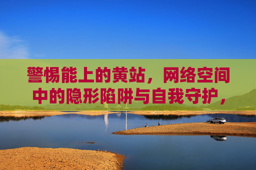 警惕能上的黄站,网络空间中的隐形陷阱与自我守护,警惕网络黄站隐形陷阱,守护自我安全 警惕能上的黄站,网络空间中的隐形陷阱与自我守护,警惕网络黄站隐形陷阱,守护自我安全
