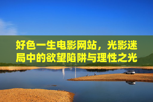 好色一生电影网站，光影迷局中的欲望陷阱与理性之光，好色一生电影网站，光影迷局中的欲望陷阱与理性之光